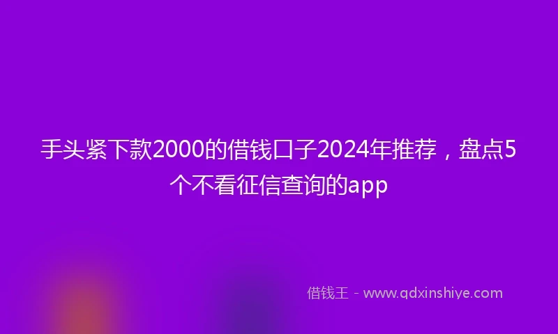 手头紧下款2000的借钱口子2024年推荐,盘点5个不看征信查询的app