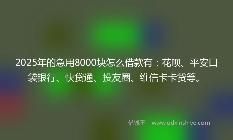 2025年的急用8000块怎么借款有：花呗、平安口袋银行、快贷通、投友圈、维信卡卡贷等。