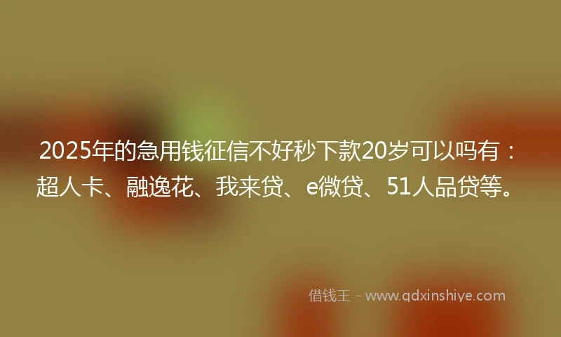 2025年的急用钱征信不好秒下款20岁可以吗有：超人卡、融逸花、我来贷、e微贷、51人品贷等。