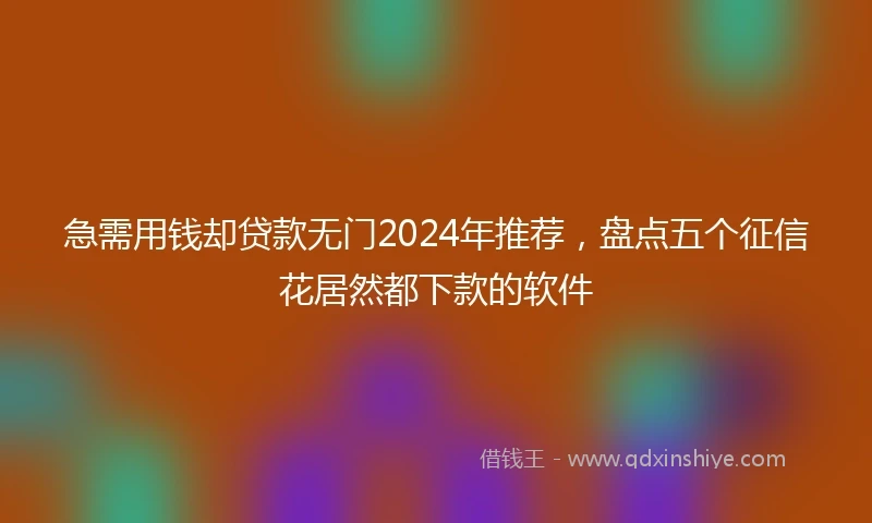 急需用钱却贷款无门2024年推荐，盘点五个征信花居然都下款的软件