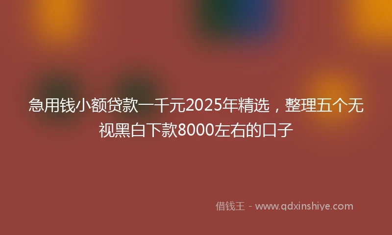 急用钱小额贷款一千元2025年精选，整理五个无视黑白下款8000左右的口子