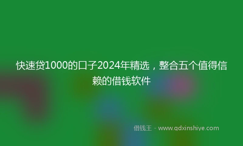 快速贷1000的口子2024年精选，整合五个值得信赖的借钱软件