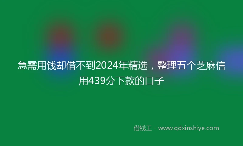 急需用钱却借不到2024年精选，整理五个芝麻信用439分下款的口子