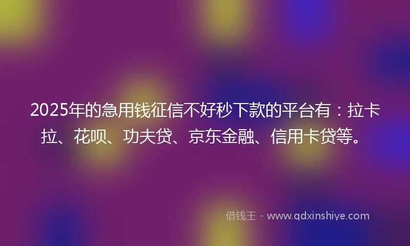 2025年的急用钱征信不好秒下款的平台有：拉卡拉、花呗、功夫贷、京东金融、信用卡贷等。