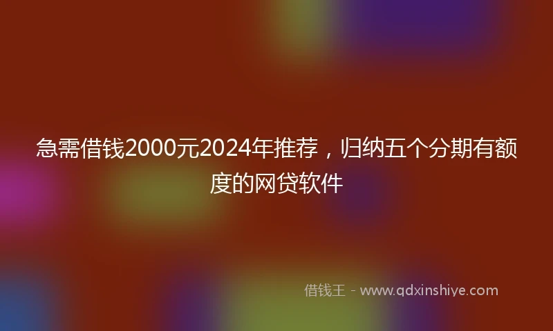 急需借钱2000元2024年推荐，归纳五个分期有额度的网贷软件