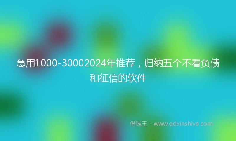 急用1000-30002024年推荐，归纳五个不看负债和征信的软件