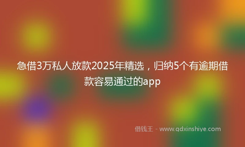 急借3万私人放款2025年精选，归纳5个有逾期借款容易通过的app