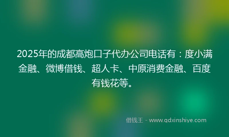 2025年的成都高炮口子代办公司电话有：度小满金融、微博借钱、超人卡、中原消费金融、百度有钱花等。