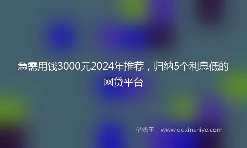 急需用钱3000元2024年推荐，归纳5个利息低的网贷平台