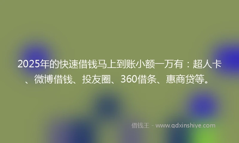 2025年的快速借钱马上到账小额一万有：超人卡、微博借钱、投友圈、360借条、惠商贷等。