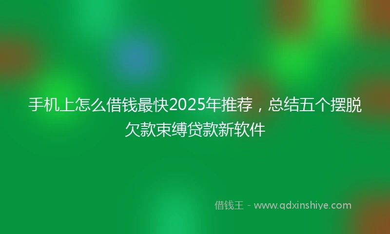 手机上怎么借钱最快2025年推荐，总结五个摆脱欠款束缚贷款新软件