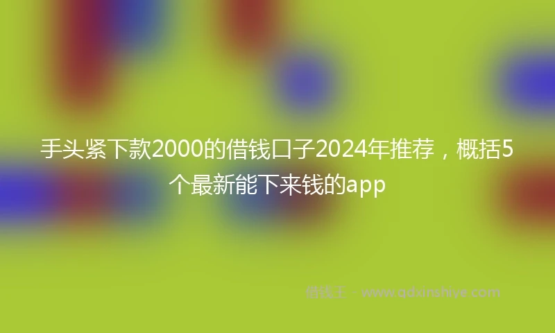 手头紧下款2000的借钱口子2024年推荐，概括5个最新能下来钱的app