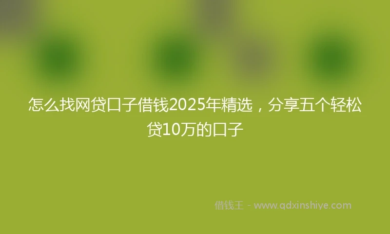 怎么找网贷口子借钱2025年精选，分享五个轻松贷10万的口子