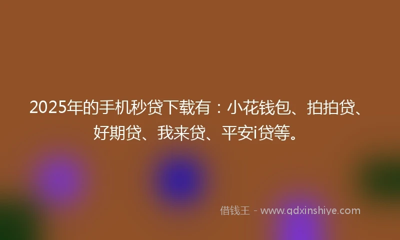 2025年的手机秒贷下载有：小花钱包、拍拍贷、好期贷、我来贷、平安i贷等。