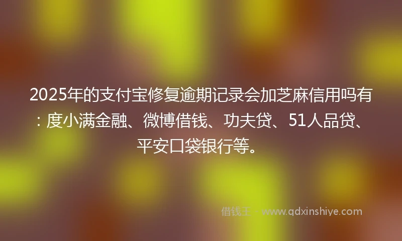 2025年的支付宝修复逾期记录会加芝麻信用吗有：度小满金融、微博借钱、功夫贷、51人品贷、平安口袋银行等。