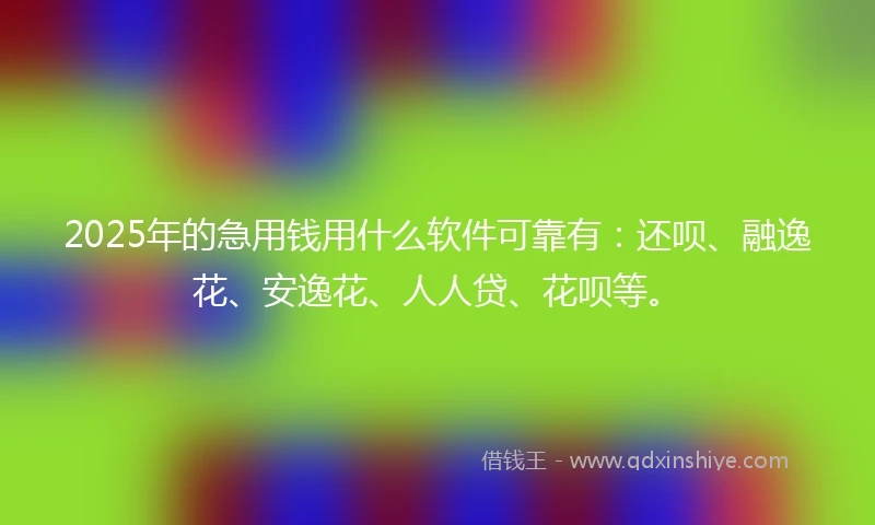 2025年的急用钱用什么软件可靠有：还呗、融逸花、安逸花、人人贷、花呗等。