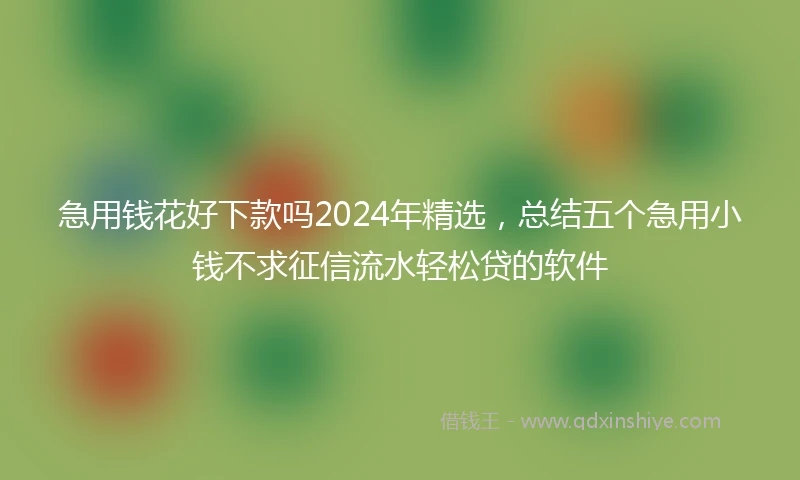 急用钱花好下款吗2024年精选,总结五个急用小钱不求征信流水轻松贷的软件