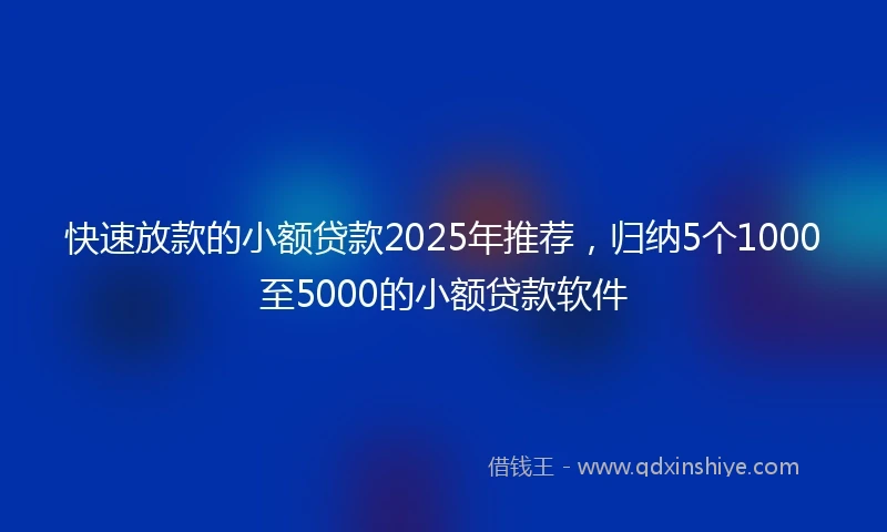 快速放款的小额贷款2025年推荐，归纳5个1000至5000的小额贷款软件
