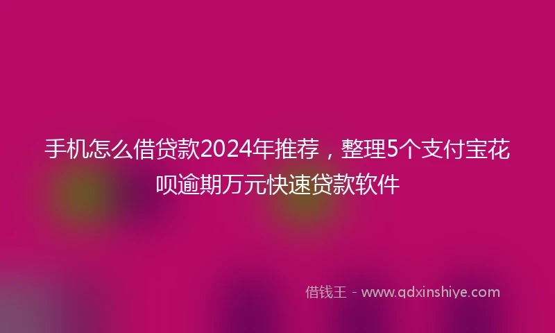 手机怎么借贷款2024年推荐，整理5个支付宝花呗逾期万元快速贷款软件