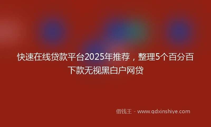 快速在线贷款平台2025年推荐，整理5个百分百下款无视黑白户网贷