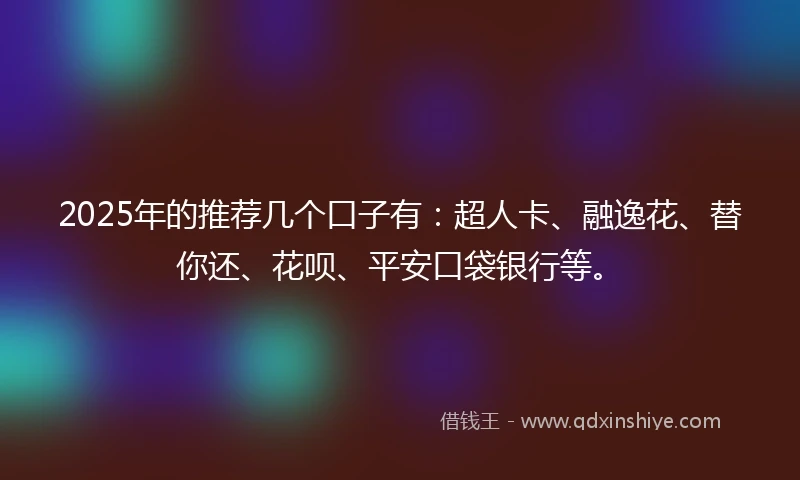 2025年的推荐几个口子有：超人卡、融逸花、替你还、花呗、平安口袋银行等。