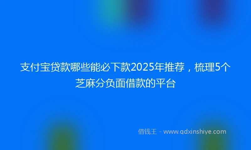 支付宝贷款哪些能必下款2025年推荐，梳理5个芝麻分负面借款的平台