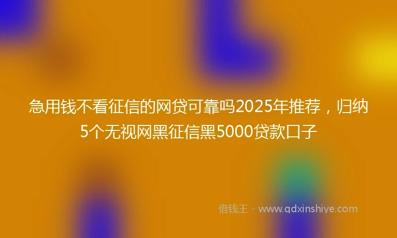 急用钱不看征信的网贷可靠吗2025年推荐，归纳5个无视网黑征信黑5000贷款口子