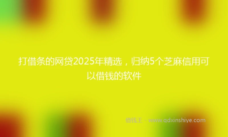 打借条的网贷2025年精选,归纳5个芝麻信用可以借钱的软件