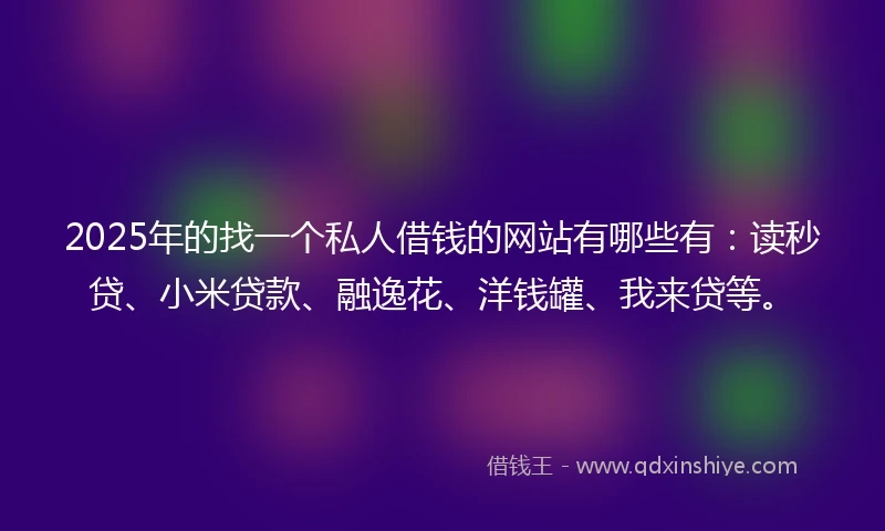 2025年的找一个私人借钱的网站有哪些有：读秒贷、小米贷款、融逸花、洋钱罐、我来贷等。