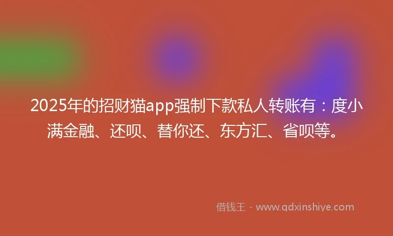 2025年的招财猫app强制下款私人转账有：度小满金融、还呗、替你还、东方汇、省呗等。