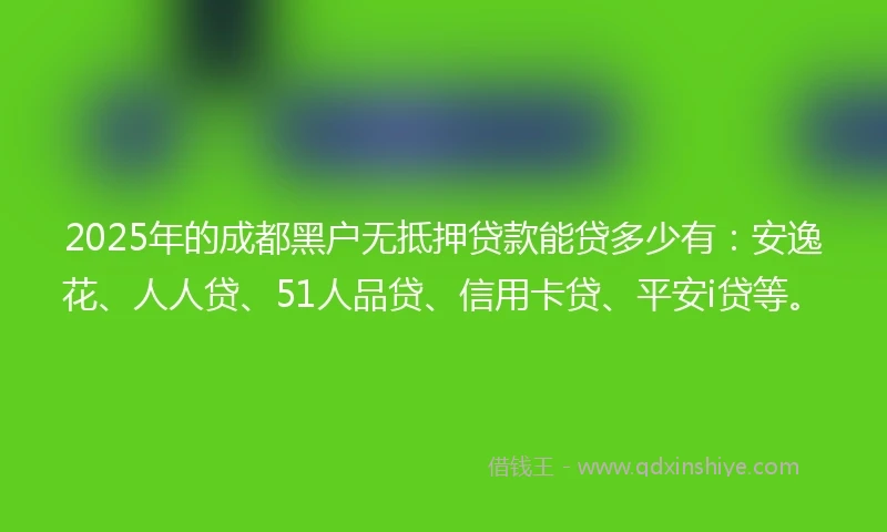 2025年的成都黑户无抵押贷款能贷多少有：安逸花、人人贷、51人品贷、信用卡贷、平安i贷等。