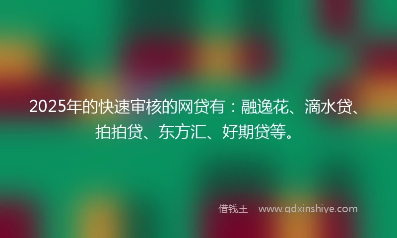 2025年的快速审核的网贷有：融逸花、滴水贷、拍拍贷、东方汇、好期贷等。
