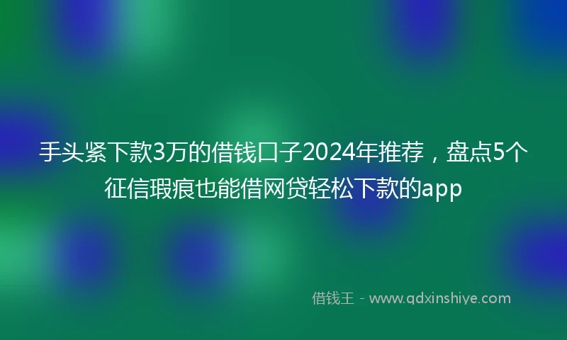 手头紧下款3万的借钱口子2024年推荐，盘点5个征信瑕疵也能借网贷轻松下款的app