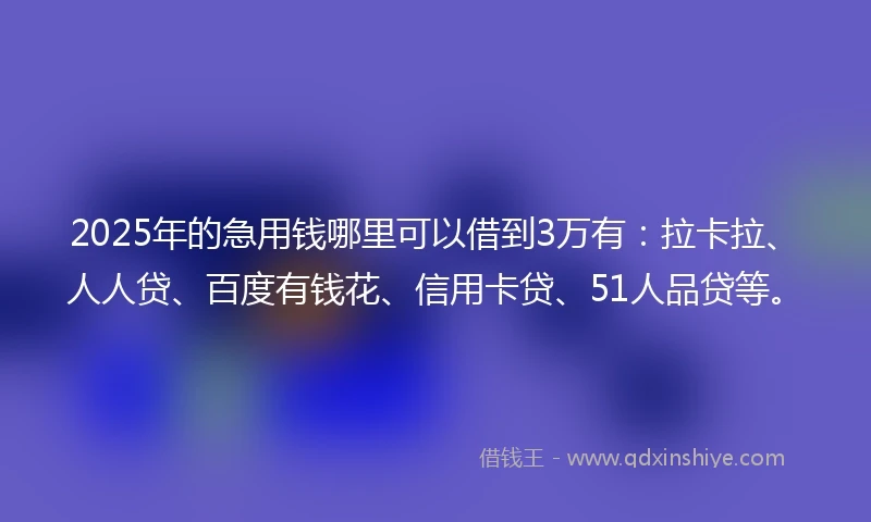 2025年的急用钱哪里可以借到3万有：拉卡拉、人人贷、百度有钱花、信用卡贷、51人品贷等。