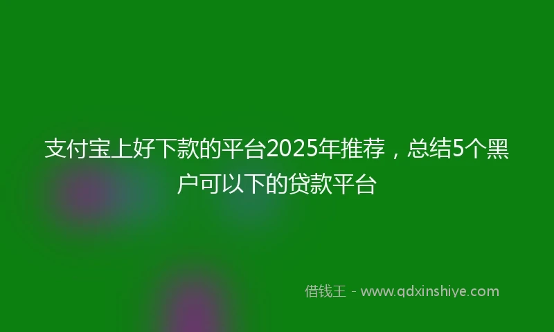 支付宝上好下款的平台2025年推荐，总结5个黑户可以下的贷款平台