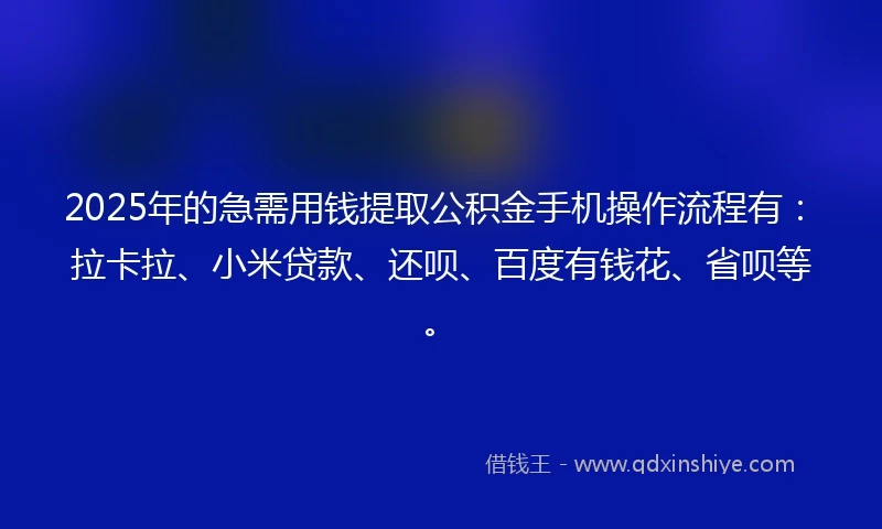 2025年的急需用钱提取公积金手机操作流程有：拉卡拉、小米贷款、还呗、百度有钱花、省呗等。