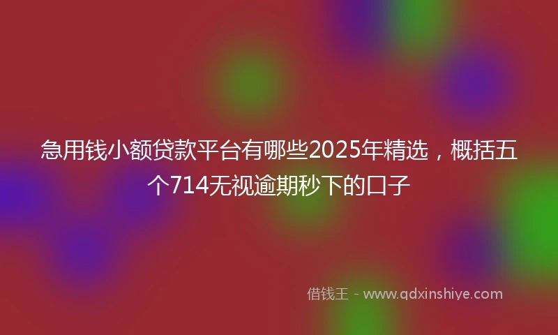 急用钱小额贷款平台有哪些2025年精选，概括五个714无视逾期秒下的口子