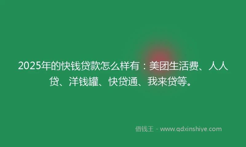2025年的快钱贷款怎么样有：美团生活费、人人贷、洋钱罐、快贷通、我来贷等。