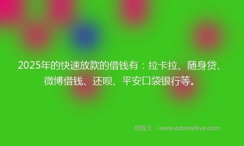 2025年的快速放款的借钱有：拉卡拉、随身贷、微博借钱、还呗、平安口袋银行等。