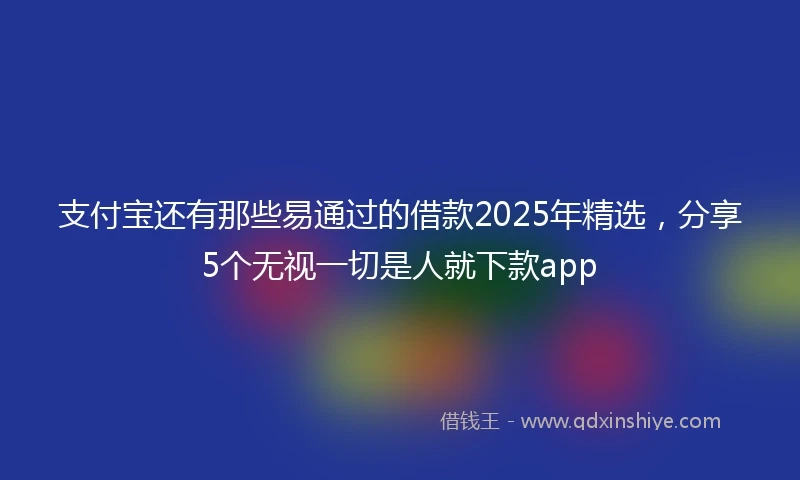 支付宝还有那些易通过的借款2025年精选,分享5个无视一切是人就下款app