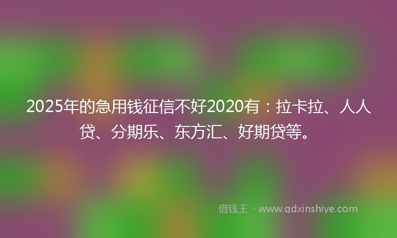 2025年的急用钱征信不好2020有：拉卡拉、人人贷、分期乐、东方汇、好期贷等。