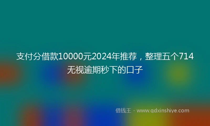 支付分借款10000元2024年推荐，整理五个714无视逾期秒下的口子