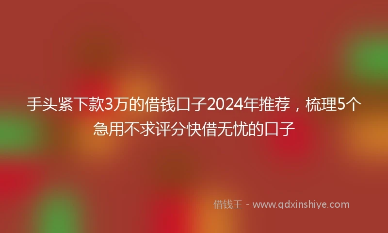 手头紧下款3万的借钱口子2024年推荐，梳理5个急用不求评分快借无忧的口子