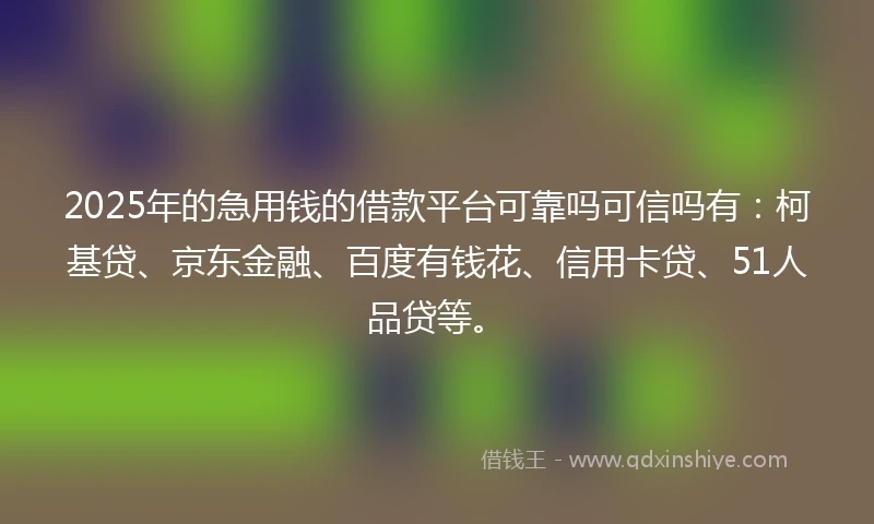 2025年的急用钱的借款平台可靠吗可信吗有：柯基贷、京东金融、百度有钱花、信用卡贷、51人品贷等。