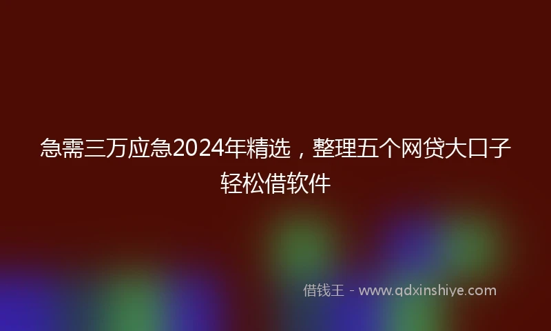 急需三万应急2024年精选，整理五个网贷大口子轻松借软件