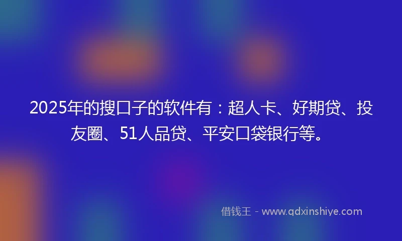 2025年的搜口子的软件有：超人卡、好期贷、投友圈、51人品贷、平安口袋银行等。