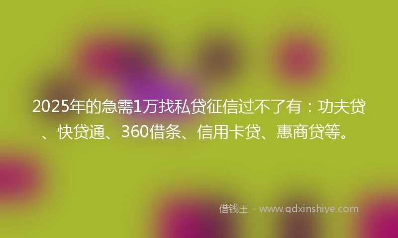 2025年的急需1万找私贷征信过不了有：功夫贷、快贷通、360借条、信用卡贷、惠商贷等。