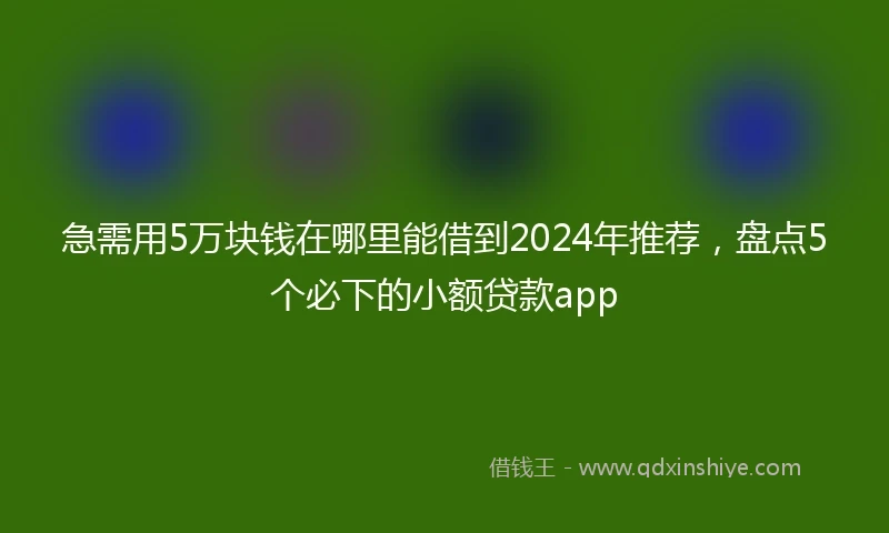 急需用5万块钱在哪里能借到2024年推荐，盘点5个必下的小额贷款app