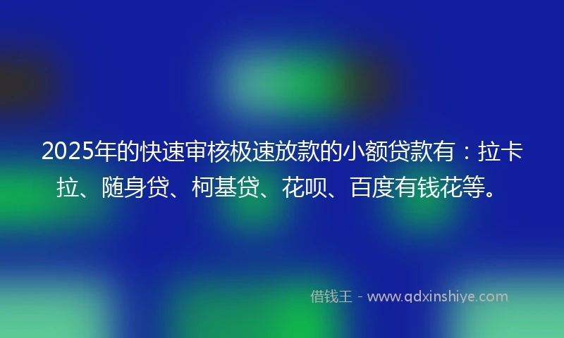 2025年的快速审核极速放款的小额贷款有：拉卡拉、随身贷、柯基贷、花呗、百度有钱花等。