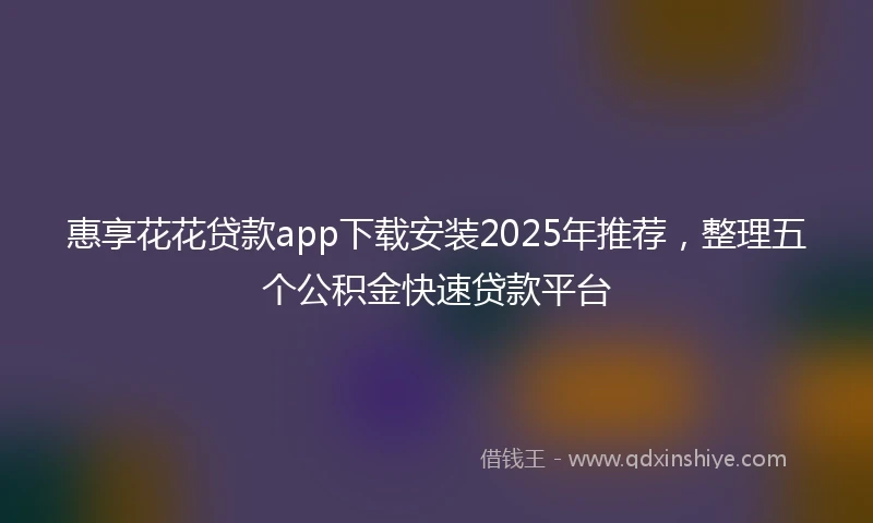 惠享花花贷款app下载安装2025年推荐，整理五个公积金快速贷款平台